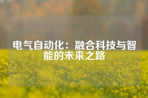 电气自动化：融合科技与智能的未来之路