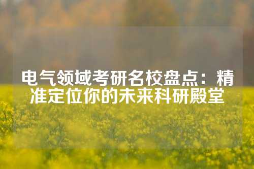 电气领域考研名校盘点：精准定位你的未来科研殿堂