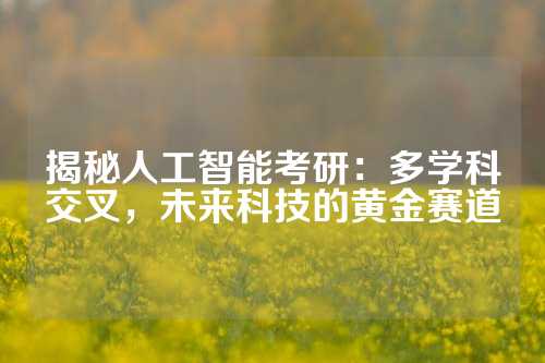 揭秘人工智能考研：多学科交叉，未来科技的黄金赛道