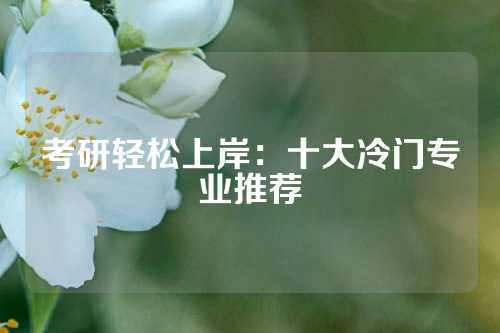 考研轻松上岸：十大冷门专业推荐