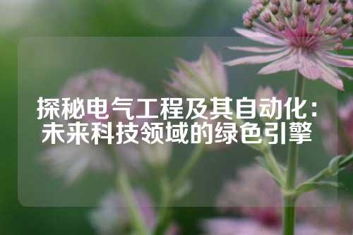 探秘电气工程及其自动化：未来科技领域的绿色引擎