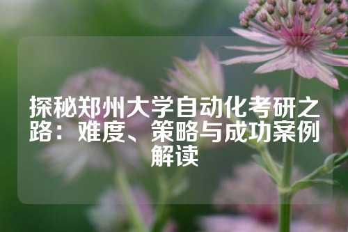 探秘郑州大学自动化考研之路：难度、策略与成功案例解读