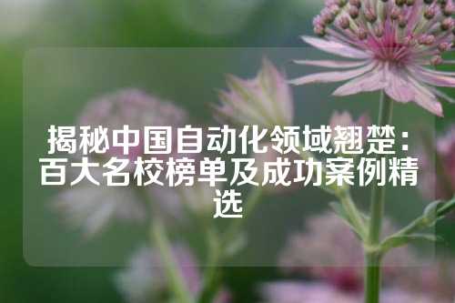 揭秘中国自动化领域翘楚：百大名校榜单及成功案例精选