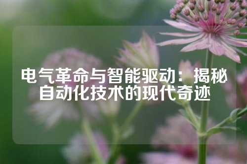 电气革命与智能驱动：揭秘自动化技术的现代奇迹