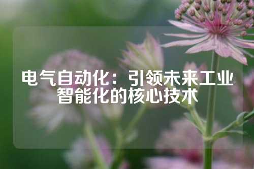 电气自动化：引领未来工业智能化的核心技术