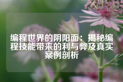 编程世界的阴阳面：揭秘编程技能带来的利与弊及真实案例剖析