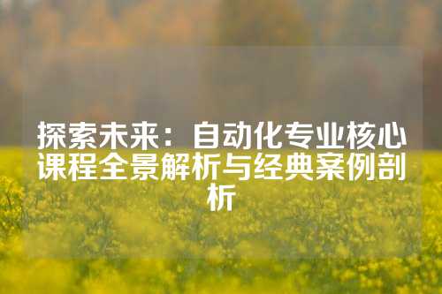 探索未来:自动化专业核心课程全景解析与经典案例剖析