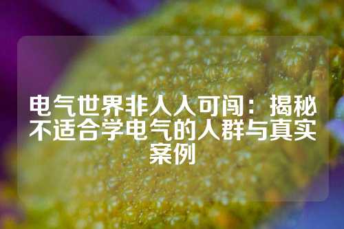 电气世界非人人可闯:揭秘不适合学电气的人群与真实案例