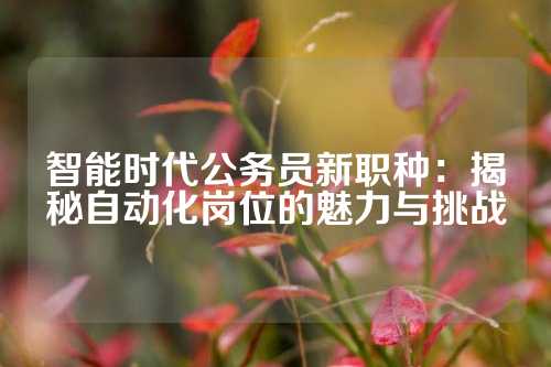 智能时代公务员新职种:揭秘自动化岗位的魅力与挑战