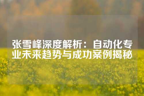 张雪峰深度解析：自动化专业未来趋势与成功案例揭秘