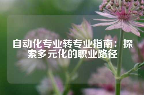 自动化专业转专业指南：探索多元化的职业路径