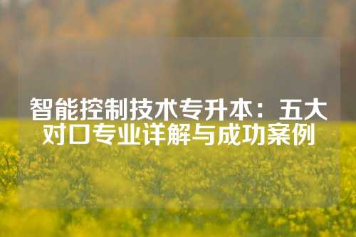 智能控制技术专升本：五大对口专业详解与成功案例