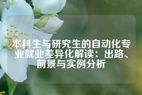本科生与研究生的自动化专业就业差异化解读：出路、前景与实例分析