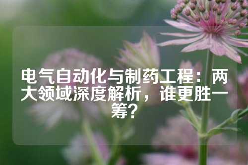 电气自动化与制药工程：两大领域深度解析，谁更胜一筹？
