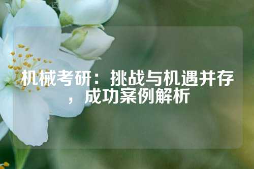 机械考研：挑战与机遇并存，成功案例解析