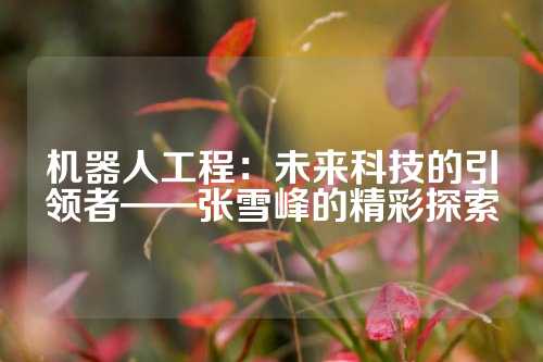 机器人工程：未来科技的引领者——张雪峰的精彩探索