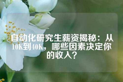 自动化研究生薪资揭秘：从10K到40K，哪些因素决定你的收入？
