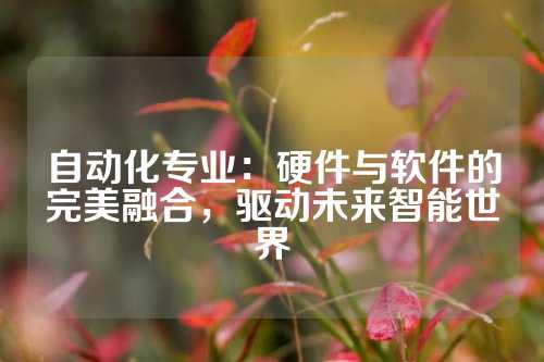自动化专业：硬件与软件的完美融合，驱动未来智能世界