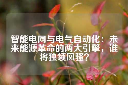 智能电网与电气自动化：未来能源革命的两大引擎，谁将独领风骚？