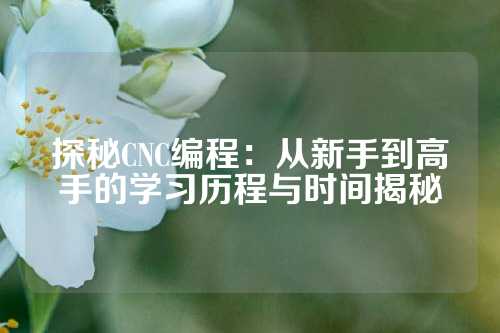 探秘CNC编程：从新手到高手的学习历程与时间揭秘