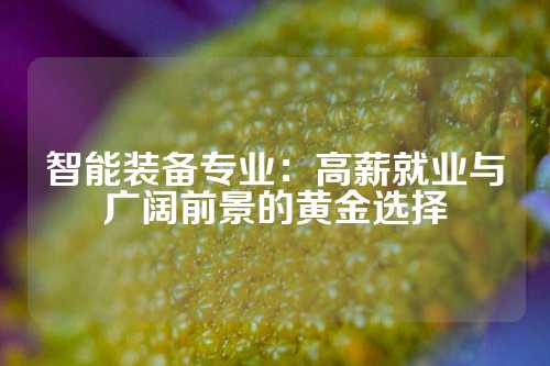 智能装备专业：高薪就业与广阔前景的黄金选择