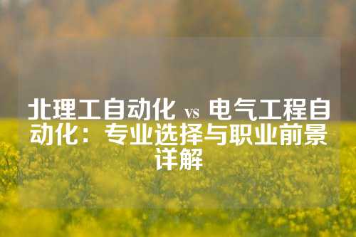 北理工自动化 vs 电气工程自动化：专业选择与职业前景详解