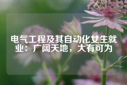 电气工程及其自动化女生就业：广阔天地，大有可为