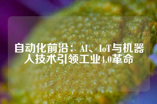 自动化前沿：AI、IoT与机器人技术引领工业4.0革命