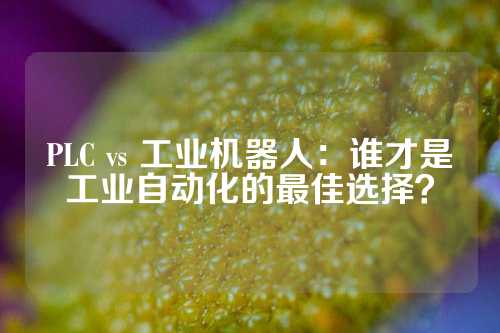 PLC vs 工业机器人：谁才是工业自动化的最佳选择？