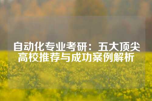 自动化专业考研:五大顶尖高校推荐与成功案例解析