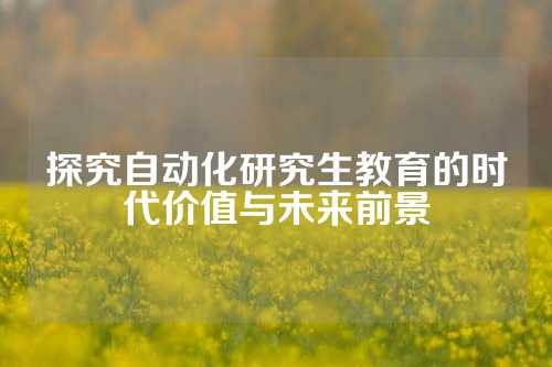 探究自动化研究生教育的时代价值与未来前景