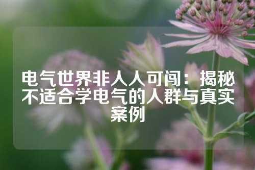 电气世界非人人可闯:揭秘不适合学电气的人群与真实案例