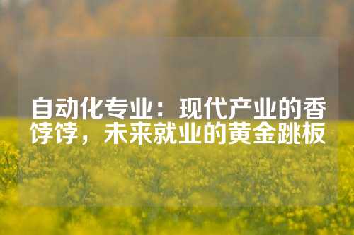 自动化专业：现代产业的香饽饽，未来就业的黄金跳板