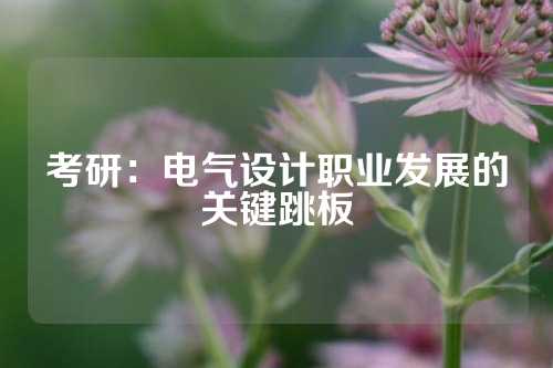 考研：电气设计职业发展的关键跳板