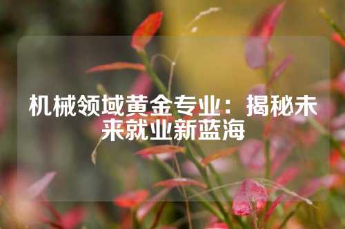 机械领域黄金专业：揭秘未来就业新蓝海