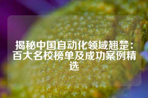揭秘中国自动化领域翘楚：百大名校榜单及成功案例精选