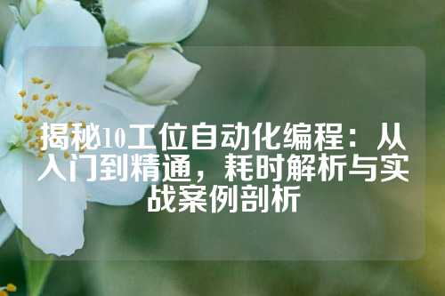 揭秘10工位自动化编程：从入门到精通，耗时解析与实战案例剖析
