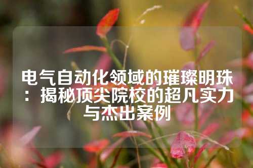 电气自动化领域的璀璨明珠：揭秘顶尖院校的超凡实力与杰出案例