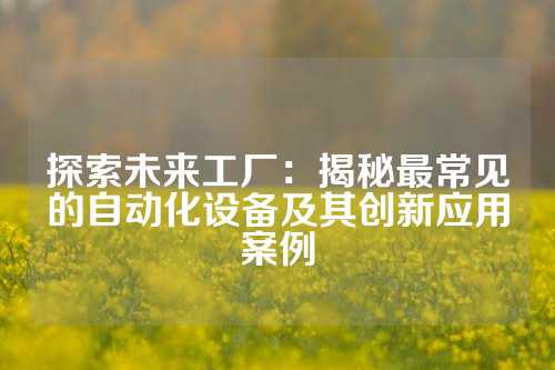 探索未来工厂：揭秘最常见的自动化设备及其创新应用案例