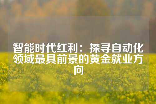 智能时代红利：探寻自动化领域最具前景的黄金就业方向