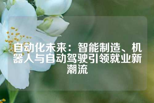 自动化未来：智能制造、机器人与自动驾驶引领就业新潮流