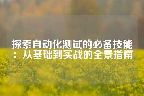 探索自动化测试的必备技能：从基础到实战的全景指南