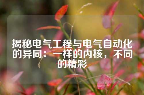 揭秘电气工程与电气自动化的异同：一样的内核，不同的精彩