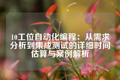 10工位自动化编程：从需求分析到集成测试的详细时间估算与案例解析