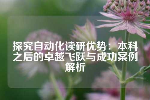 探究自动化读研优势：本科之后的卓越飞跃与成功案例解析