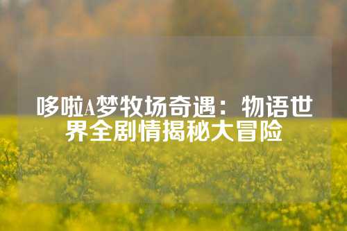 哆啦A梦牧场奇遇:物语世界全剧情揭秘大冒险