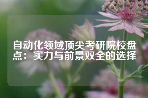 自动化领域顶尖考研院校盘点：实力与前景双全的选择