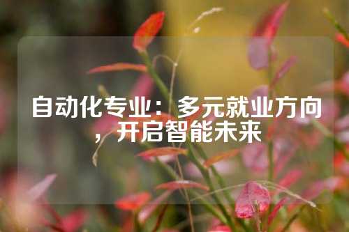 自动化专业：多元就业方向，开启智能未来