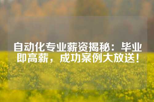自动化专业薪资揭秘：毕业即高薪，成功案例大放送！