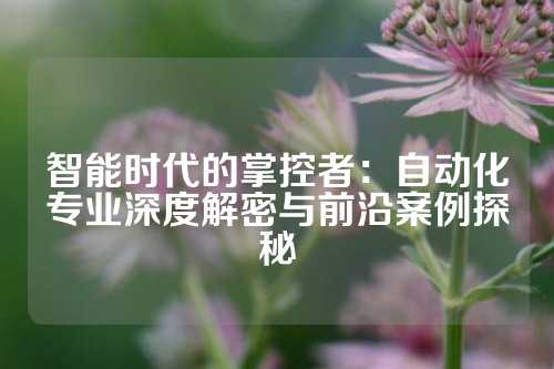 智能时代的掌控者：自动化专业深度解密与前沿案例探秘